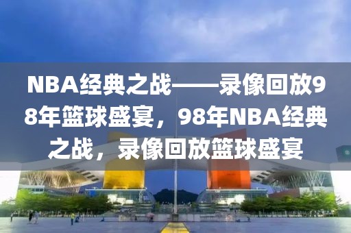 NBA经典之战——录像回放98年篮球盛宴，98年NBA经典之战，录像回放篮球盛宴