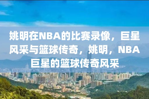 姚明在NBA的比赛录像，巨星风采与篮球传奇，姚明，NBA巨星的篮球传奇风采