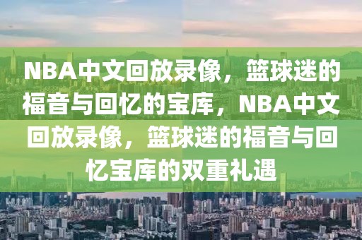 NBA中文回放录像，篮球迷的福音与回忆的宝库，NBA中文回放录像，篮球迷的福音与回忆宝库的双重礼遇