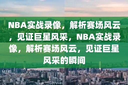 NBA实战录像，解析赛场风云，见证巨星风采，NBA实战录像，解析赛场风云，见证巨星风采的瞬间