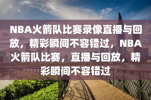 NBA火箭队比赛录像直播与回放，精彩瞬间不容错过，NBA火箭队比赛，直播与回放，精彩瞬间不容错过