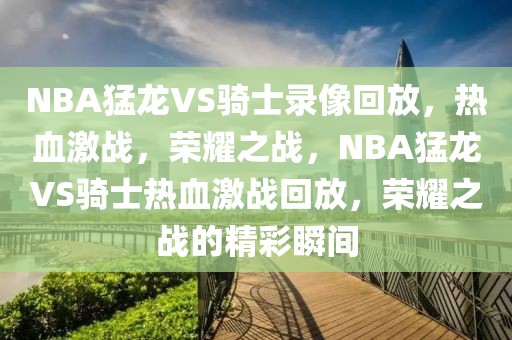 NBA猛龙VS骑士录像回放，热血激战，荣耀之战，NBA猛龙VS骑士热血激战回放，荣耀之战的精彩瞬间