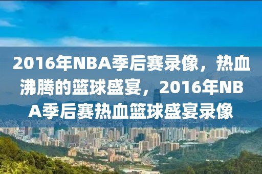 2016年NBA季后赛录像，热血沸腾的篮球盛宴，2016年NBA季后赛热血篮球盛宴录像