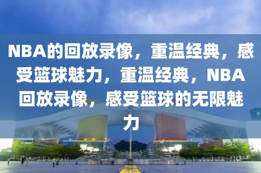 NBA的回放录像，重温经典，感受篮球魅力，重温经典，NBA回放录像，感受篮球的无限魅力