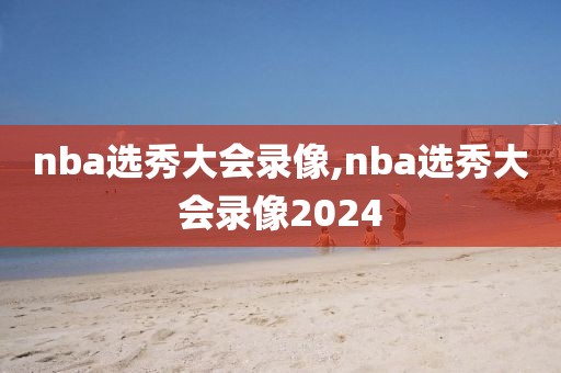 nba选秀大会录像,nba选秀大会录像2024