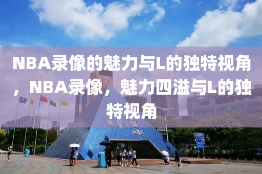 NBA录像的魅力与L的独特视角，NBA录像，魅力四溢与L的独特视角