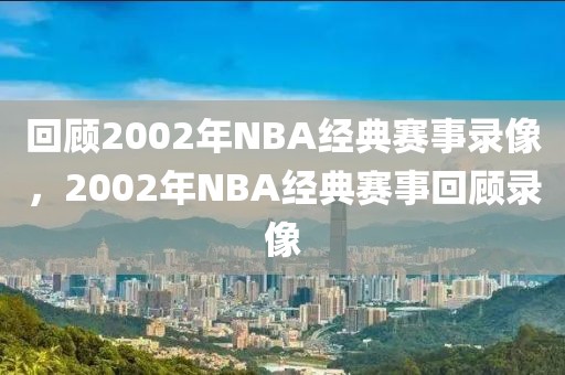 回顾2002年NBA经典赛事录像，2002年NBA经典赛事回顾录像