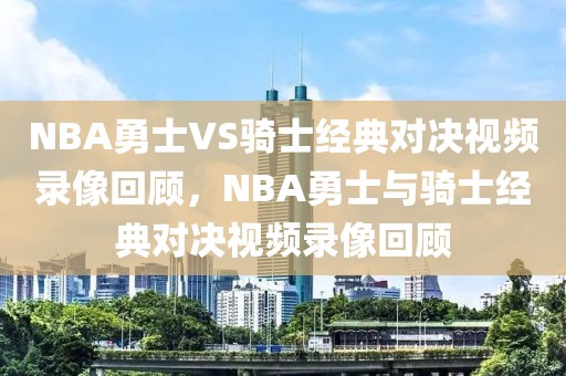 NBA勇士VS骑士经典对决视频录像回顾，NBA勇士与骑士经典对决视频录像回顾