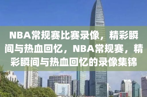 NBA常规赛比赛录像，精彩瞬间与热血回忆，NBA常规赛，精彩瞬间与热血回忆的录像集锦