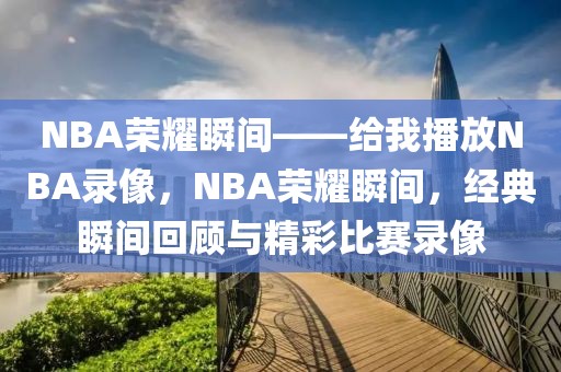 NBA荣耀瞬间——给我播放NBA录像，NBA荣耀瞬间，经典瞬间回顾与精彩比赛录像