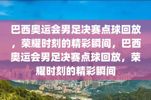 巴西奥运会男足决赛点球回放，荣耀时刻的精彩瞬间，巴西奥运会男足决赛点球回放，荣耀时刻的精彩瞬间