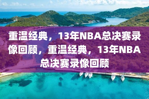 重温经典，13年NBA总决赛录像回顾，重温经典，13年NBA总决赛录像回顾