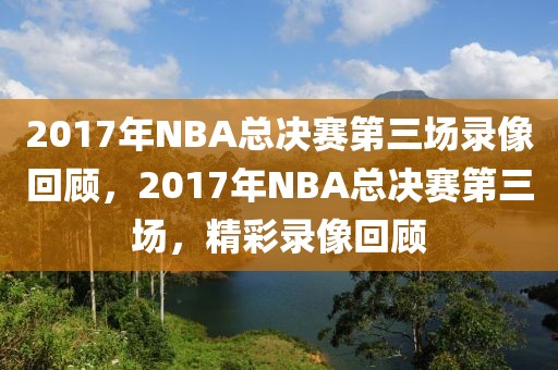 2017年NBA总决赛第三场录像回顾，2017年NBA总决赛第三场，精彩录像回顾