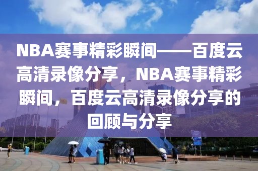 NBA赛事精彩瞬间——百度云高清录像分享，NBA赛事精彩瞬间，百度云高清录像分享的回顾与分享