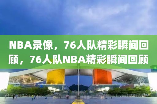 NBA录像，76人队精彩瞬间回顾，76人队NBA精彩瞬间回顾