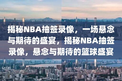 揭秘NBA抽签录像，一场悬念与期待的盛宴，揭秘NBA抽签录像，悬念与期待的篮球盛宴