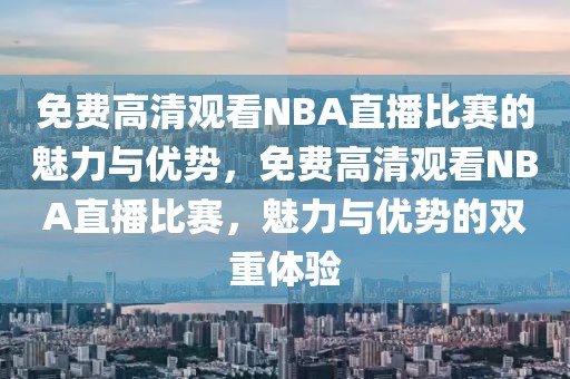 免费高清观看NBA直播比赛的魅力与优势，免费高清观看NBA直播比赛，魅力与优势的双重体验