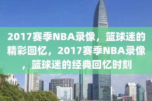 2017赛季NBA录像，篮球迷的精彩回忆，2017赛季NBA录像，篮球迷的经典回忆时刻