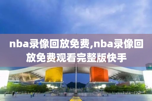 nba录像回放免费,nba录像回放免费观看完整版快手