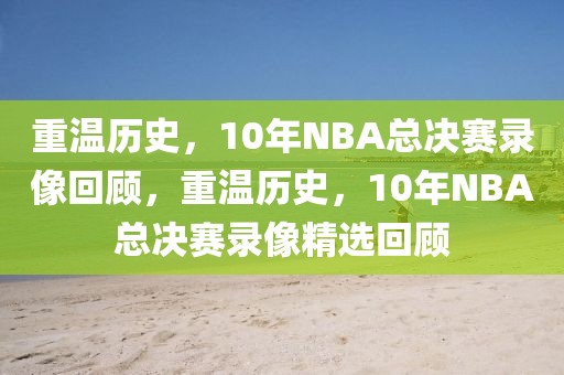 重温历史，10年NBA总决赛录像回顾，重温历史，10年NBA总决赛录像精选回顾