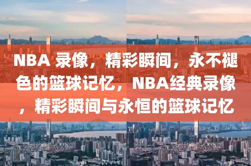 NBA 录像，精彩瞬间，永不褪色的篮球记忆，NBA经典录像，精彩瞬间与永恒的篮球记忆