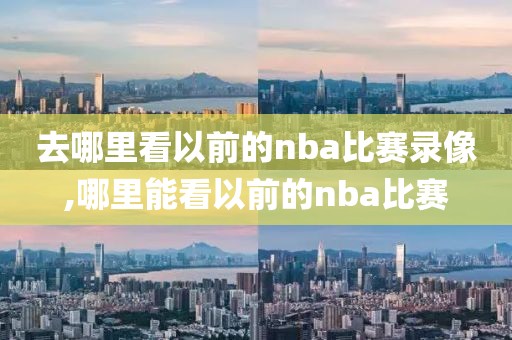 去哪里看以前的nba比赛录像,哪里能看以前的nba比赛