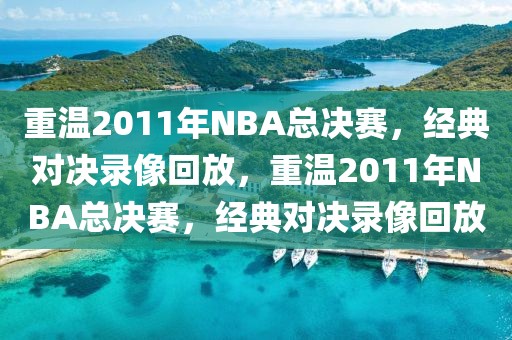 重温2011年NBA总决赛，经典对决录像回放，重温2011年NBA总决赛，经典对决录像回放