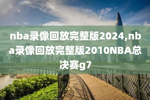 nba录像回放完整版2024,nba录像回放完整版2010NBA总决赛g7