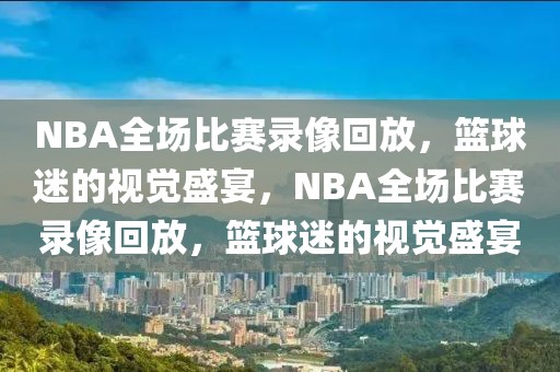 NBA全场比赛录像回放，篮球迷的视觉盛宴，NBA全场比赛录像回放，篮球迷的视觉盛宴