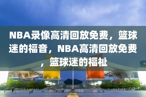 NBA录像高清回放免费，篮球迷的福音，NBA高清回放免费，篮球迷的福祉