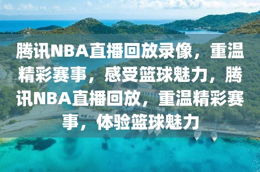 腾讯NBA直播回放录像，重温精彩赛事，感受篮球魅力，腾讯NBA直播回放，重温精彩赛事，体验篮球魅力