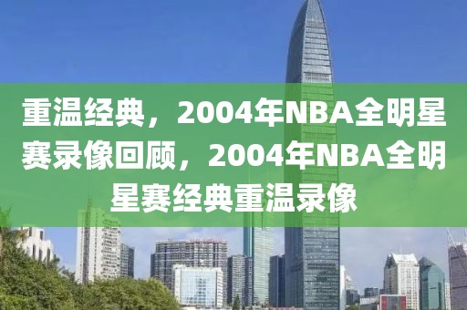 重温经典，2004年NBA全明星赛录像回顾，2004年NBA全明星赛经典重温录像