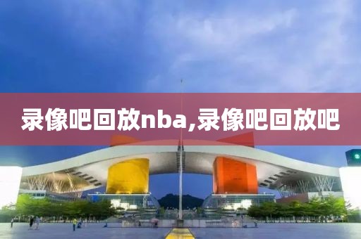 录像吧回放nba,录像吧回放吧