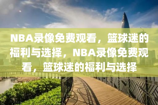 NBA录像免费观看，篮球迷的福利与选择，NBA录像免费观看，篮球迷的福利与选择