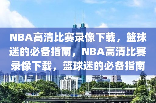 NBA高清比赛录像下载，篮球迷的必备指南，NBA高清比赛录像下载，篮球迷的必备指南