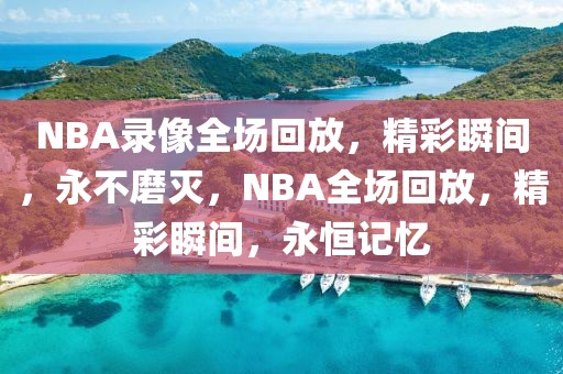 NBA录像全场回放，精彩瞬间，永不磨灭，NBA全场回放，精彩瞬间，永恒记忆