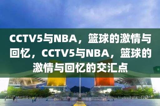 CCTV5与NBA，篮球的激情与回忆，CCTV5与NBA，篮球的激情与回忆的交汇点