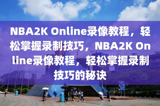 NBA2K Online录像教程，轻松掌握录制技巧，NBA2K Online录像教程，轻松掌握录制技巧的秘诀