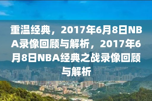 重温经典，2017年6月8日NBA录像回顾与解析，2017年6月8日NBA经典之战录像回顾与解析