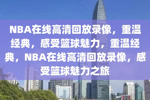 NBA在线高清回放录像，重温经典，感受篮球魅力，重温经典，NBA在线高清回放录像，感受篮球魅力之旅