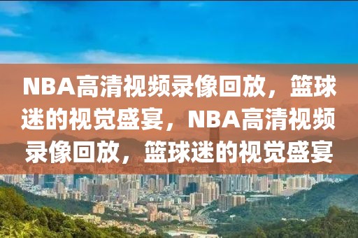 NBA高清视频录像回放，篮球迷的视觉盛宴，NBA高清视频录像回放，篮球迷的视觉盛宴