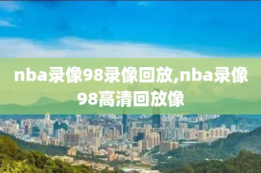 nba录像98录像回放,nba录像98高清回放像