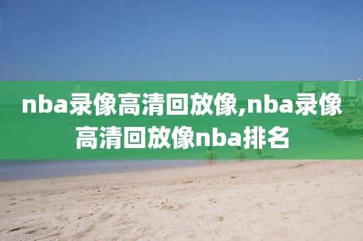 nba录像高清回放像,nba录像高清回放像nba排名