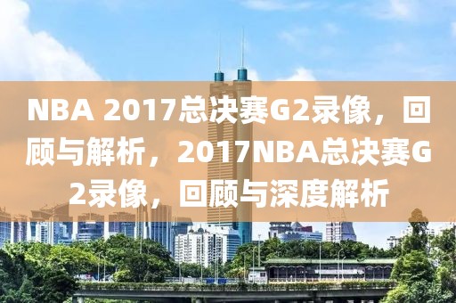 NBA 2017总决赛G2录像，回顾与解析，2017NBA总决赛G2录像，回顾与深度解析