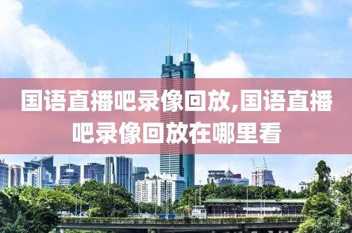 国语直播吧录像回放,国语直播吧录像回放在哪里看