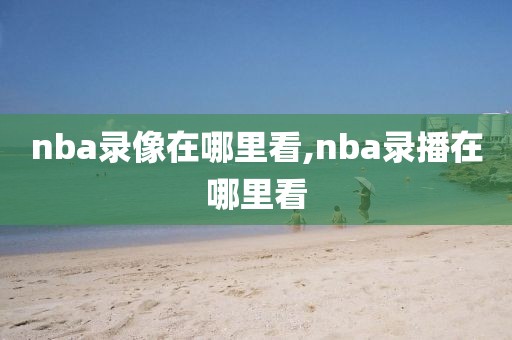 nba录像在哪里看,nba录播在哪里看