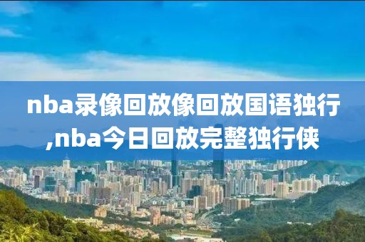 nba录像回放像回放国语独行,nba今日回放完整独行侠