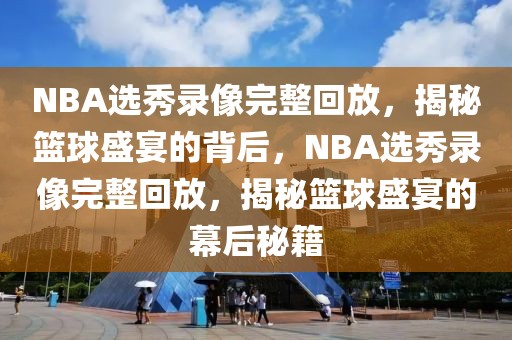 NBA选秀录像完整回放，揭秘篮球盛宴的背后，NBA选秀录像完整回放，揭秘篮球盛宴的幕后秘籍