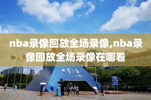 nba录像回放全场录像,nba录像回放全场录像在哪看