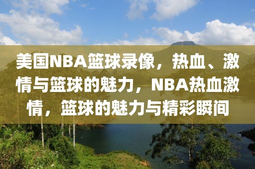 美国NBA篮球录像，热血、激情与篮球的魅力，NBA热血激情，篮球的魅力与精彩瞬间